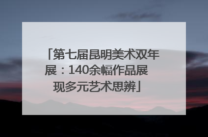第七届昆明美术双年展：140余幅作品展现多元艺术思辨