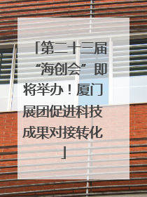 第二十三届“海创会”即将举办！厦门展团促进科技成果对接转化