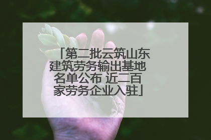 第二批云筑山东建筑劳务输出基地名单公布 近二百家劳务企业入驻