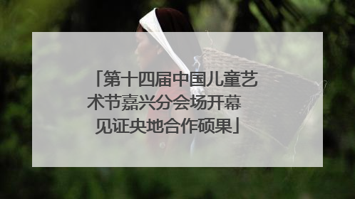 第十四届中国儿童艺术节嘉兴分会场开幕 见证央地合作硕果