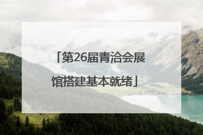 第26届青洽会展馆搭建基本就绪
