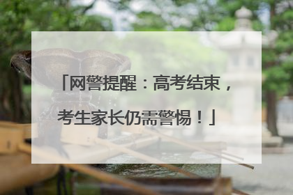 网警提醒：高考结束，考生家长仍需警惕！