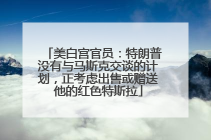 美白宫官员：特朗普没有与马斯克交谈的计划，正考虑出售或赠送他的红色特斯拉