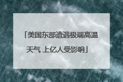 美国东部遭遇极端高温天气 上亿人受影响