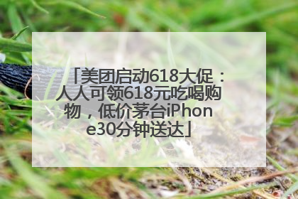 美团启动618大促：人人可领618元吃喝购物，低价茅台iPhone30分钟送达