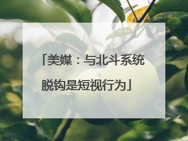 美媒：与北斗系统脱钩是短视行为