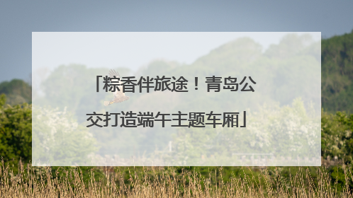 粽香伴旅途！青岛公交打造端午主题车厢