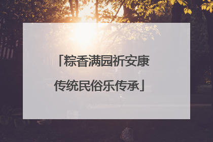 粽香满园祈安康 传统民俗乐传承