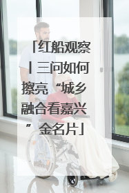 红船观察丨三问如何擦亮“城乡融合看嘉兴”金名片