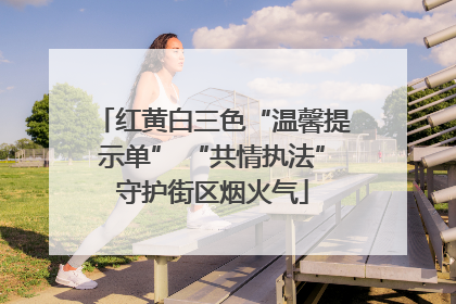 红黄白三色“温馨提示单” “共情执法”守护街区烟火气