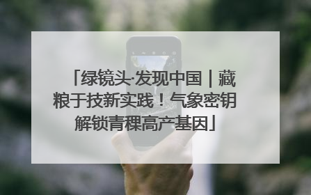 绿镜头·发现中国｜藏粮于技新实践！气象密钥解锁青稞高产基因