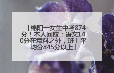 绵阳一女生中考874分！本人回应：语文140分在意料之外，班上平均分845分以上
