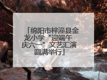 绵阳市梓潼县金龙小学“迎端午 庆六一”文艺汇演圆满举行