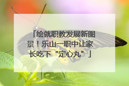 绘就职教发展新图景！乐山一职中让家长吃下“定心丸”