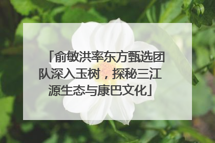 俞敏洪率东方甄选团队深入玉树，探秘三江源生态与康巴文化