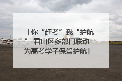 你“赶考”我“护航” 君山区多部门联动为高考学子保驾护航