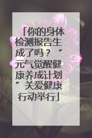 你的身体检测报告生成了吗？“元气觉醒健康养成计划”关爱健康行动举行