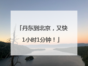 丹东到北京，又快1小时1分钟！