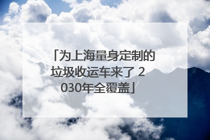 为上海量身定制的垃圾收运车来了 2030年全覆盖