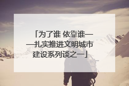 为了谁 依靠谁——扎实推进文明城市建设系列谈之一
