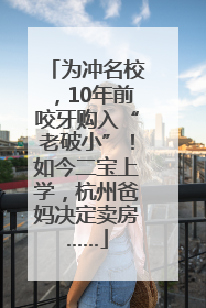 为冲名校，10年前咬牙购入“老破小”！如今二宝上学，杭州爸妈决定卖房……
