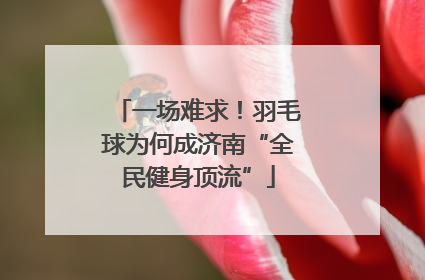 一场难求！羽毛球为何成济南“全民健身顶流”
