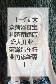 一汽-大众菏泽鑫宝利济南路店盛大开业，菏泽汽车行业再添新翼