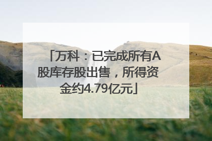 万科：已完成所有A股库存股出售，所得资金约4.79亿元