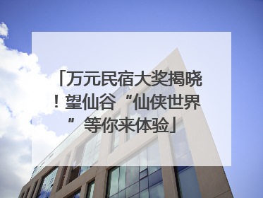 万元民宿大奖揭晓！望仙谷“仙侠世界”等你来体验