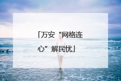 万安“网格连心”解民忧