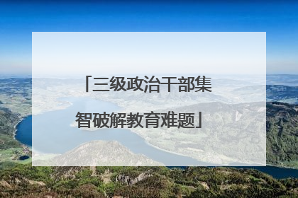 三级政治干部集智破解教育难题