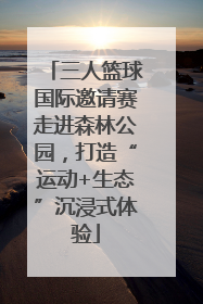 三人篮球国际邀请赛走进森林公园，打造“运动+生态”沉浸式体验