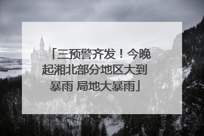 三预警齐发！今晚起湘北部分地区大到暴雨 局地大暴雨