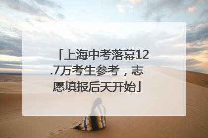 上海中考落幕12.7万考生参考，志愿填报后天开始