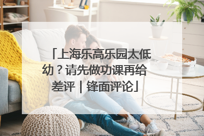 上海乐高乐园太低幼？请先做功课再给差评｜锋面评论