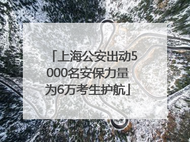 上海公安出动5000名安保力量为6万考生护航
