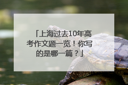 上海过去10年高考作文题一览！你写的是哪一篇？