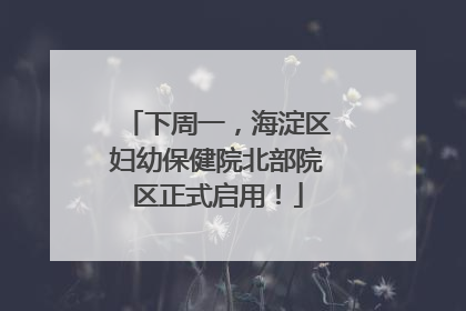 下周一，海淀区妇幼保健院北部院区正式启用！