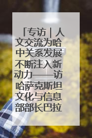 专访｜人文交流为哈中关系发展不断注入新动力——访哈萨克斯坦文化与信息部部长巴拉耶娃