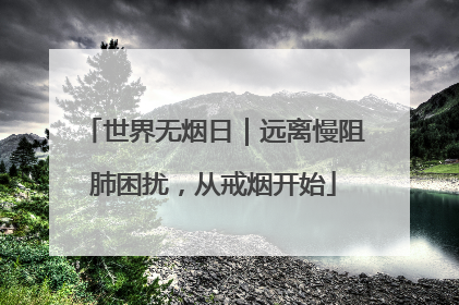 世界无烟日｜远离慢阻肺困扰，从戒烟开始