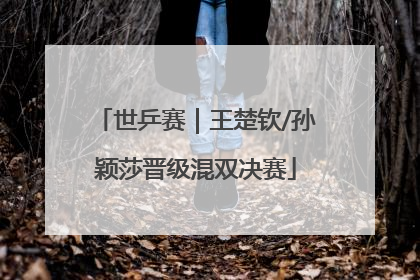 世乒赛｜王楚钦/孙颖莎晋级混双决赛