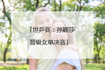 世乒赛：孙颖莎晋级女单决赛