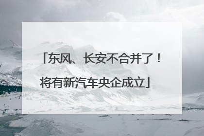 东风、长安不合并了！将有新汽车央企成立