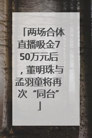 两场合体直播吸金750万元后，董明珠与孟羽童将再次“同台”