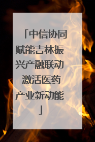 中信协同赋能吉林振兴产融联动 激活医药产业新动能