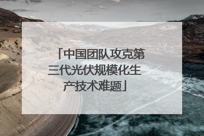 中国团队攻克第三代光伏规模化生产技术难题