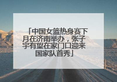 中国女篮热身赛下月在济南举办，张子宇有望在家门口迎来国家队首秀