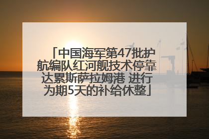 中国海军第47批护航编队红河舰技术停靠达累斯萨拉姆港 进行为期5天的补给休整