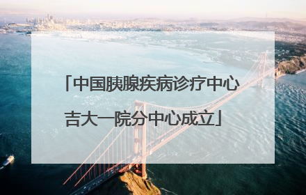 中国胰腺疾病诊疗中心吉大一院分中心成立