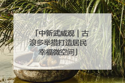 中新武威观｜古浪多举措打造居民幸福微空间